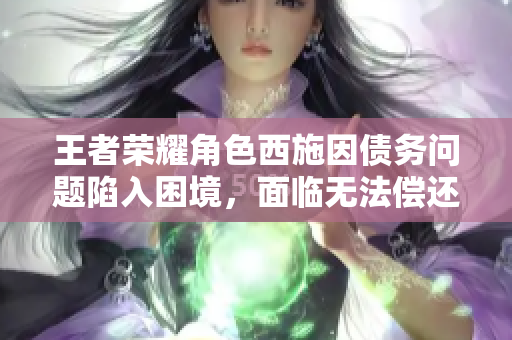 王者荣耀角色西施因债务问题陷入困境，面临无法偿还的境地