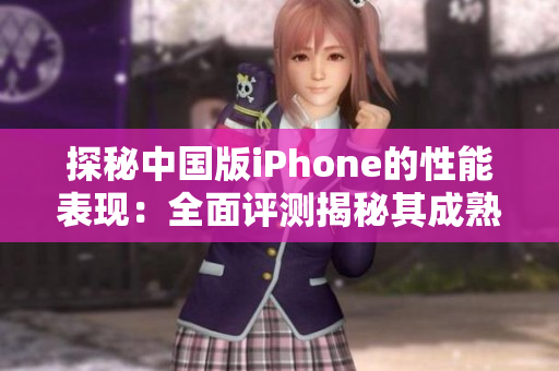 探秘中国版iPhone的性能表现：全面评测揭秘其成熟度