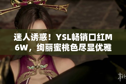 迷人诱惑！YSL畅销口红M6W，绚丽蜜桃色尽显优雅魅力
