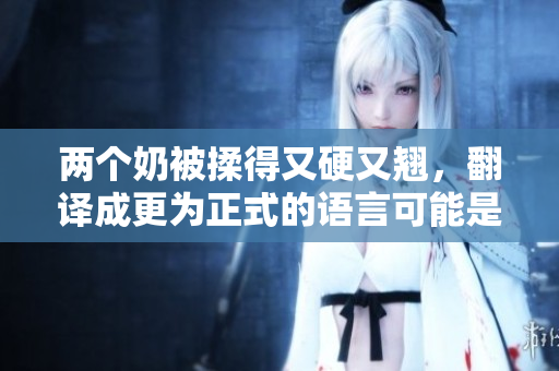 两个奶被揉得又硬又翘，翻译成更为正式的语言可能是乳房被按摩后显得坚挺突出