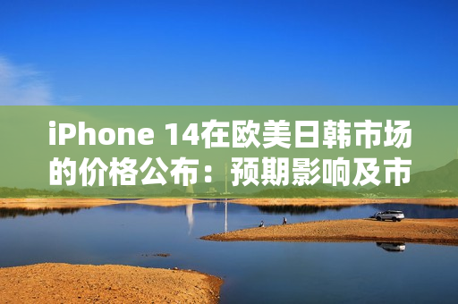 iPhone 14在欧美日韩市场的价格公布：预期影响及市场反应