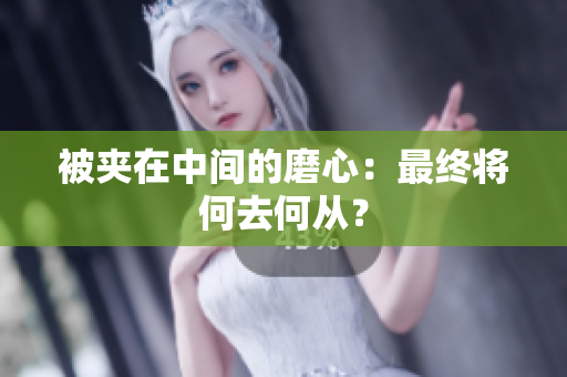被夹在中间的磨心：最终将何去何从？
