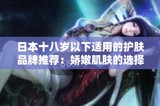 日本十八岁以下适用的护肤品牌推荐：娇嫩肌肤的选择指南