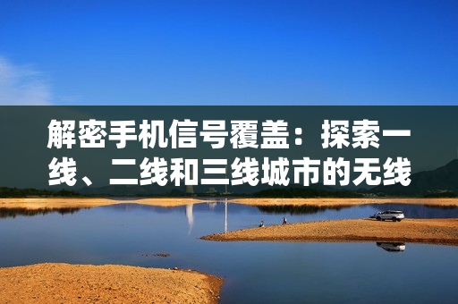 解密手机信号覆盖：探索一线、二线和三线城市的无线通信质量差异