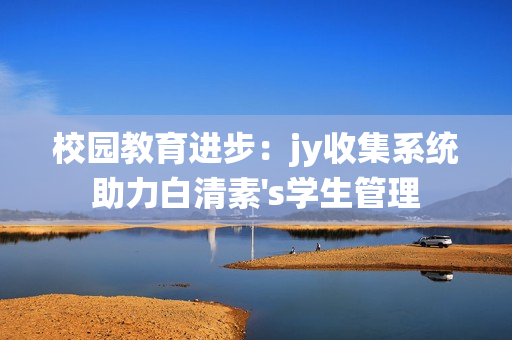 校园教育进步：jy收集系统助力白清素's学生管理
