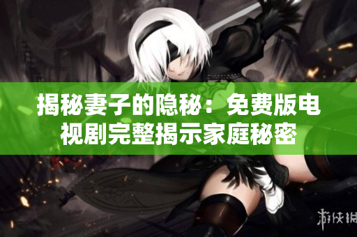 揭秘妻子的隐秘：免费版电视剧完整揭示家庭秘密