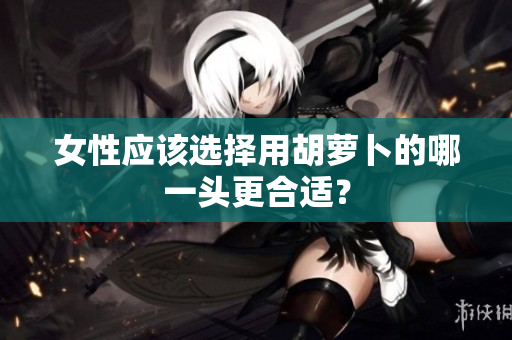 女性应该选择用胡萝卜的哪一头更合适？
