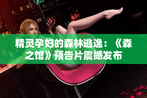 精灵孕妇的森林逃逸：《森之馆》预告片震撼发布