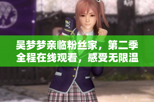 吴梦梦亲临粉丝家，第二季全程在线观看，感受无限温情！