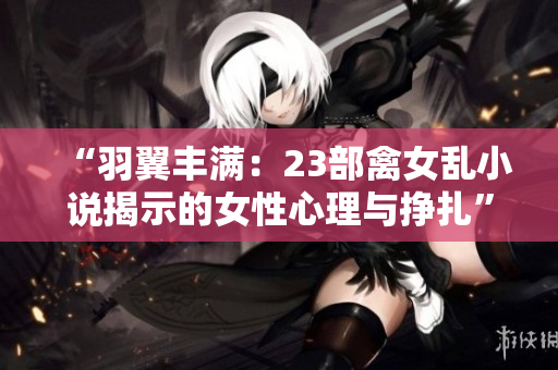 “羽翼丰满：23部禽女乱小说揭示的女性心理与挣扎”