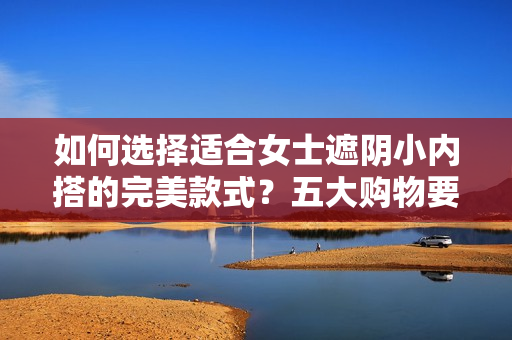 如何选择适合女士遮阴小内搭的完美款式？五大购物要点帮你挑选最佳内衣！