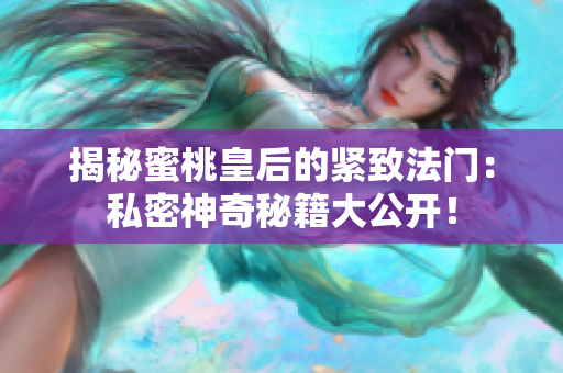 揭秘蜜桃皇后的紧致法门：私密神奇秘籍大公开！
