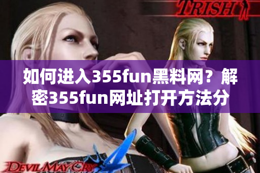如何进入355fun黑料网？解密355fun网址打开方法分享