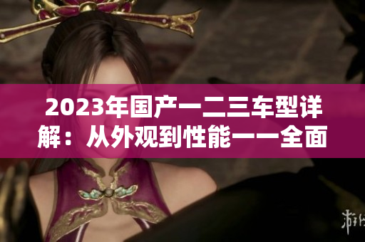 2023年国产一二三车型详解：从外观到性能一一全面比较