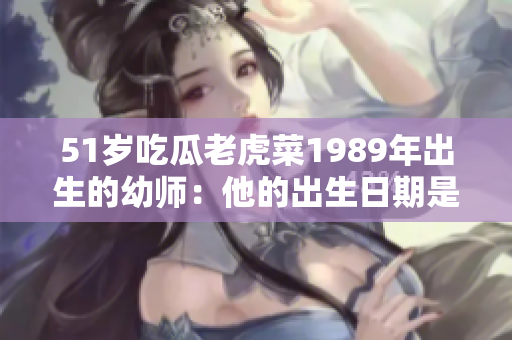 51岁吃瓜老虎菜1989年出生的幼师：他的出生日期是什么？