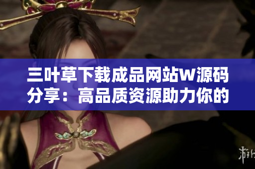 三叶草下载成品网站W源码分享：高品质资源助力你的项目开发