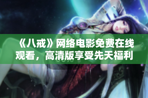 《八戒》网络电影免费在线观看，高清版享受先天福利