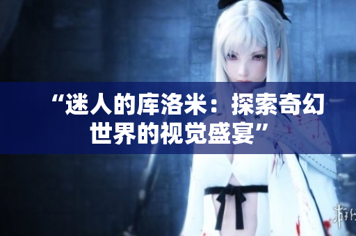 “迷人的库洛米：探索奇幻世界的视觉盛宴”