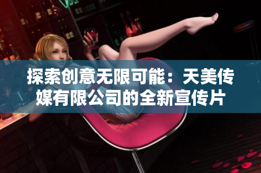 探索创意无限可能：天美传媒有限公司的全新宣传片