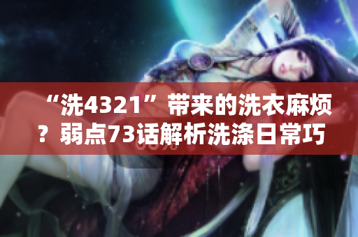 “洗4321”带来的洗衣麻烦？弱点73话解析洗涤日常巧思