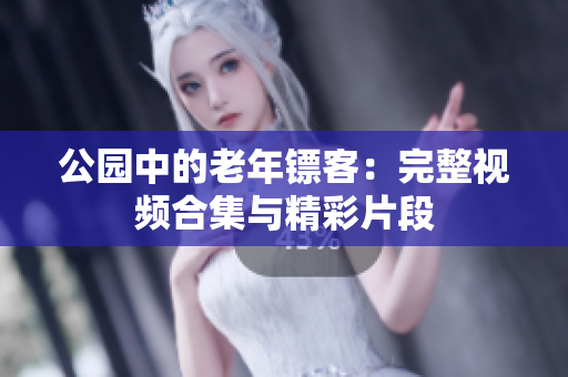 公园中的老年镖客：完整视频合集与精彩片段