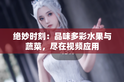绝妙时刻：品味多彩水果与蔬菜，尽在视频应用