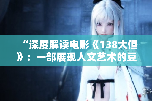 “深度解读电影《138大但》：一部展现人文艺术的豆瓣好评佳作”