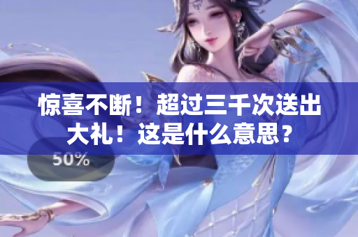 惊喜不断！超过三千次送出大礼！这是什么意思？