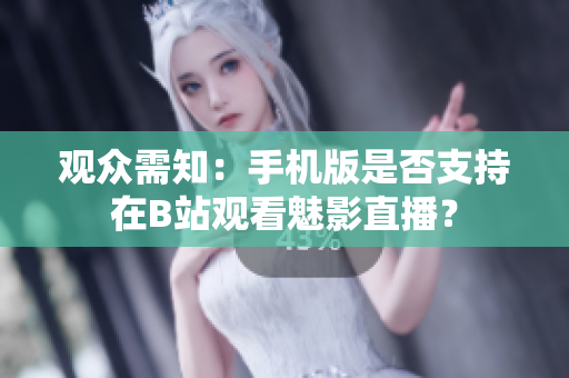 观众需知：手机版是否支持在B站观看魅影直播？