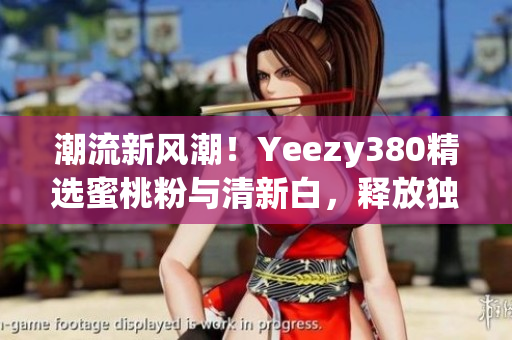 潮流新风潮！Yeezy380精选蜜桃粉与清新白，释放独特魅力