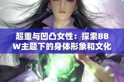 超重与凹凸女性：探索BBW主题下的身体形象和文化认知