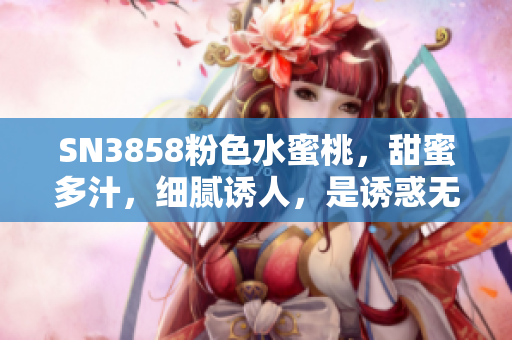 SN3858粉色水蜜桃，甜蜜多汁，细腻诱人，是诱惑无法抗拒的美食享受