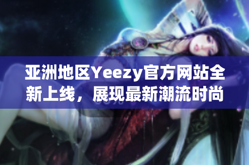 亚洲地区Yeezy官方网站全新上线，展现最新潮流时尚