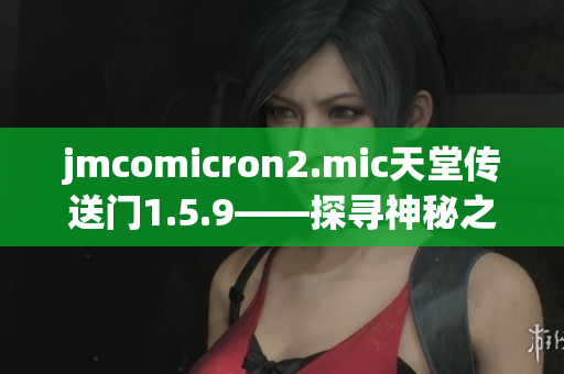 jmcomicron2.mic天堂传送门1.5.9——探寻神秘之门的奇幻时刻
