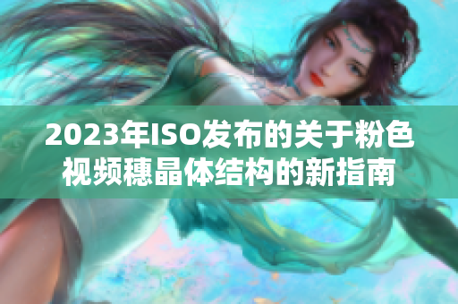 2023年ISO发布的关于粉色视频穗晶体结构的新指南