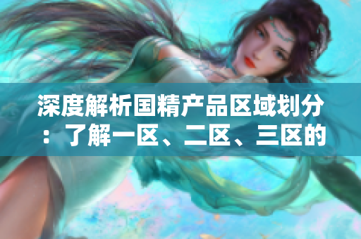深度解析国精产品区域划分：了解一区、二区、三区的MBA下载