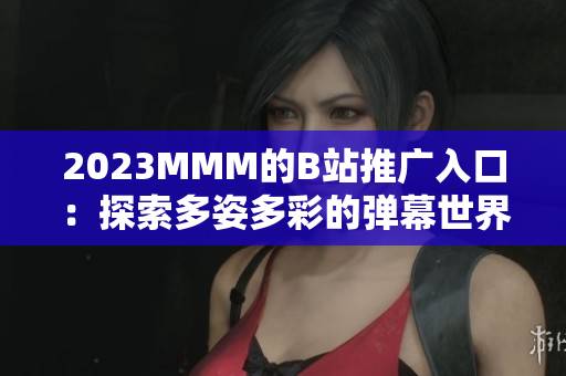2023MMM的B站推广入口：探索多姿多彩的弹幕世界