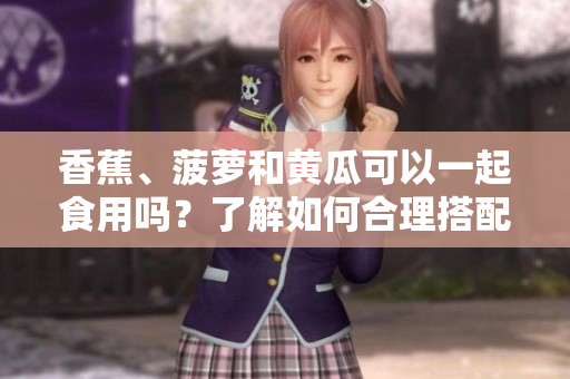 香蕉、菠萝和黄瓜可以一起食用吗？了解如何合理搭配这些水果和蔬菜