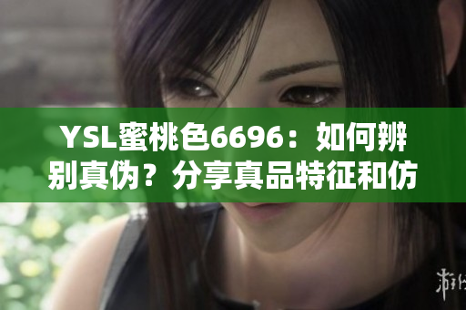 YSL蜜桃色6696：如何辨别真伪？分享真品特征和仿品警示！