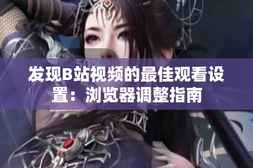 发现B站视频的最佳观看设置：浏览器调整指南