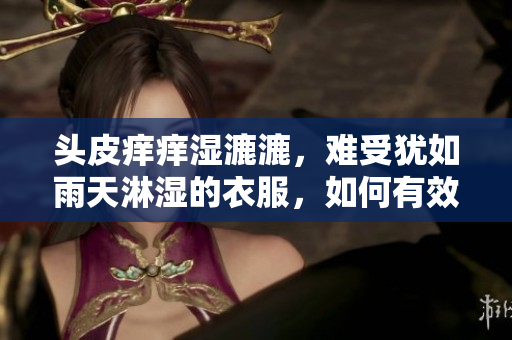 头皮痒痒湿漉漉，难受犹如雨天淋湿的衣服，如何有效缓解？
