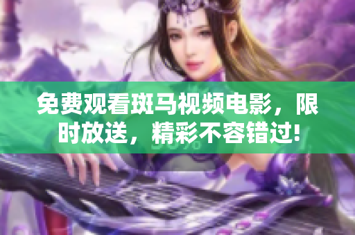 免费观看斑马视频电影，限时放送，精彩不容错过!