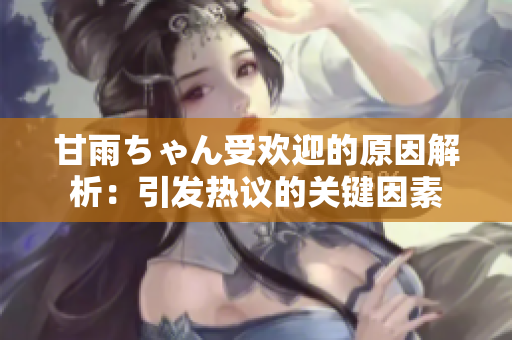 甘雨ちゃん受欢迎的原因解析：引发热议的关键因素