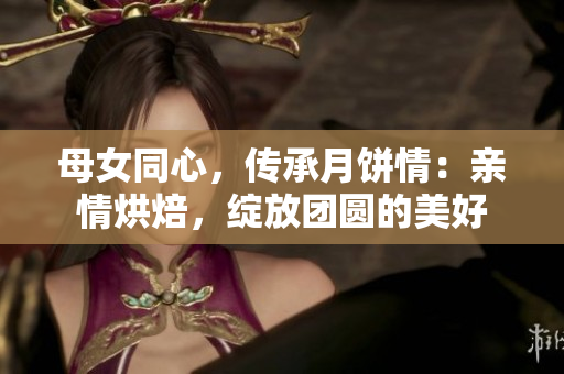 母女同心，传承月饼情：亲情烘焙，绽放团圆的美好