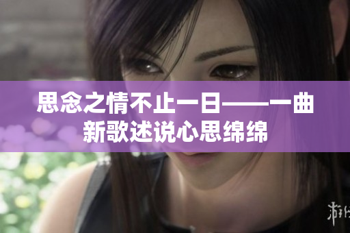 思念之情不止一日——一曲新歌述说心思绵绵
