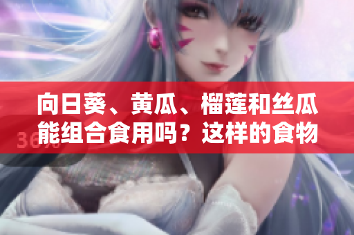 向日葵、黄瓜、榴莲和丝瓜能组合食用吗？这样的食物搭配是否健康？