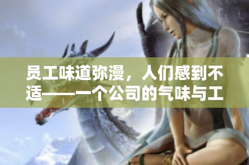 员工味道弥漫，人们感到不适——一个公司的气味与工作环境相关的新探索