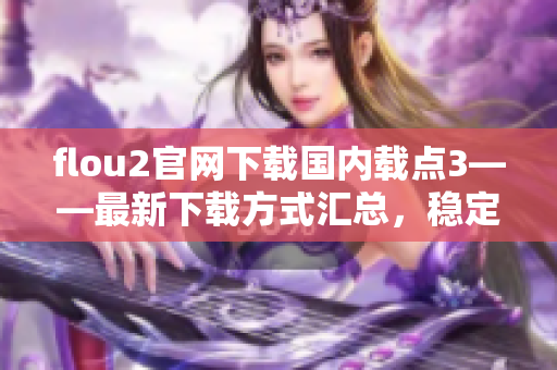 flou2官网下载国内载点3——最新下载方式汇总，稳定快速，一键获取