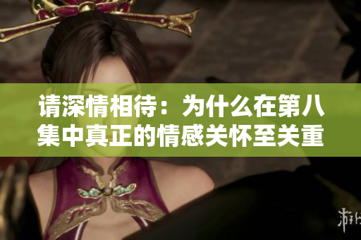 请深情相待：为什么在第八集中真正的情感关怀至关重要？