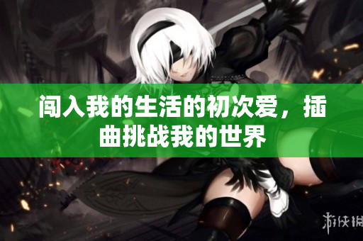 闯入我的生活的初次爱，插曲挑战我的世界